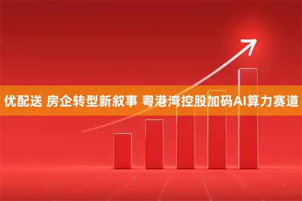 优配送 房企转型新叙事 粤港湾控股加码AI算力赛道
