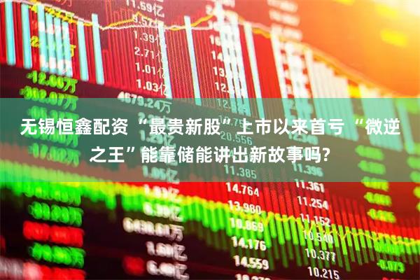 无锡恒鑫配资 “最贵新股”上市以来首亏 “微逆之王”能靠储能讲出新故事吗?