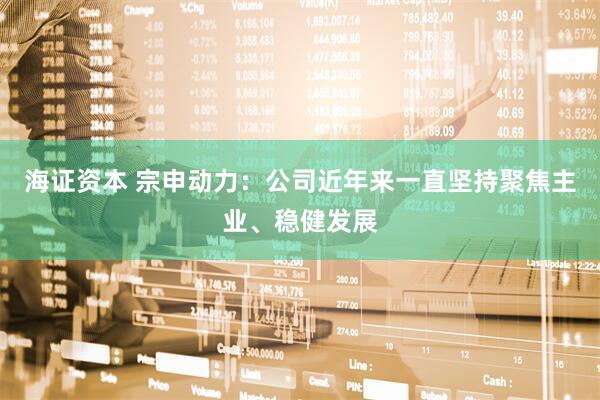 海证资本 宗申动力：公司近年来一直坚持聚焦主业、稳健发展
