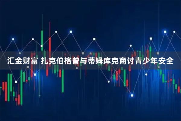 汇金财富 扎克伯格曾与蒂姆库克商讨青少年安全