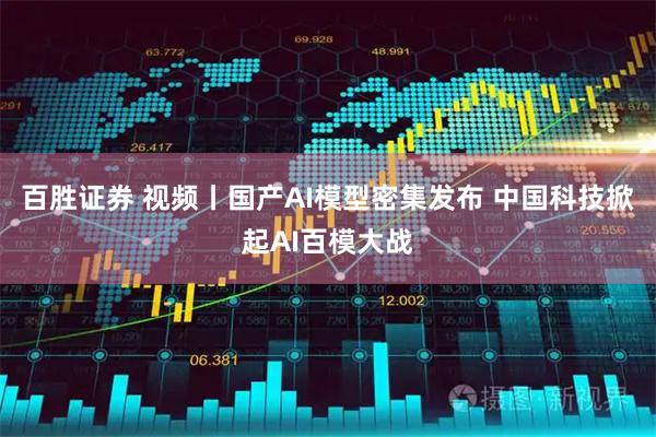 百胜证券 视频丨国产AI模型密集发布 中国科技掀起AI百模大战